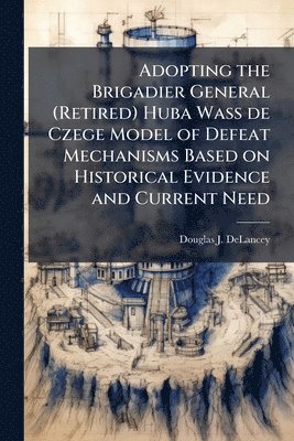 bokomslag Adopting the Brigadier General (Retired) Huba Wass de Czege Model of Defeat Mechanisms Based on Historical Evidence and Current Need