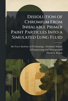 David A Kauth, David A. Kauth - Dissolution of Chromium From Inhalable Primer Paint Particles Into a Simulated Lung Fluid, Häftad