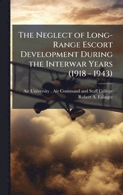 bokomslag The Neglect of Long-Range Escort Development During the Interwar Years (1918 - 1943)