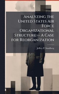 bokomslag Analyzing the United States Air Force Organizational Structure -- A Case for Reorganization