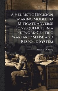 bokomslag A Heuristic Decision Making Model to Mitigate Adverse Consequences in a Network-Centric Warfare / Sense and Respond System