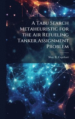 Shay R Capehart, Shay R. Capehart - Tabu Search Metaheuristic for the Air Refueling Tanker Assignment Problem, Inbunden
