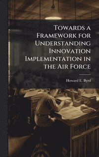 bokomslag Towards a Framework for Understanding Innovation Implementation in the Air Force