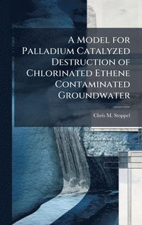bokomslag A Model for Palladium Catalyzed Destruction of Chlorinated Ethene Contaminated Groundwater