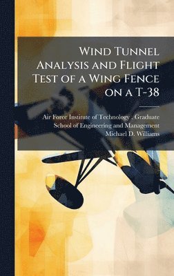 Michael D Williams, Michael D. Williams - Wind Tunnel Analysis and Flight Test of a Wing Fence on a T-38, Inbunden