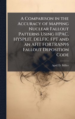 bokomslag A Comparison in the Accuracy of Mapping Nuclear Fallout Patterns Using HPAC, HYSPLIT, DELFIC FPT and an AFIT FORTRAN95 Fallout Deposition Code