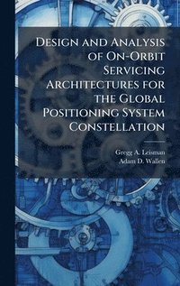 bokomslag Design and Analysis of On-Orbit Servicing Architectures for the Global Positioning System Constellation