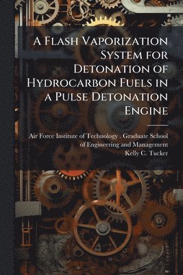 Kelly C Tucker, Kelly C. Tucker - Flash Vaporization System for Detonation of Hydrocarbon Fuels in a Pulse Detonation Engine, Häftad