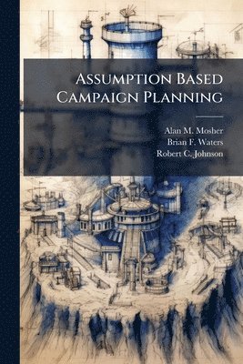Alan M Mosher, Brian F Waters, Robert C Johnson, Alan M. Mosher, Brian F. Waters - Assumption Based Campaign Planning, Häftad