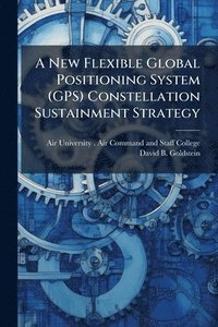 bokomslag A New Flexible Global Positioning System (GPS) Constellation Sustainment Strategy