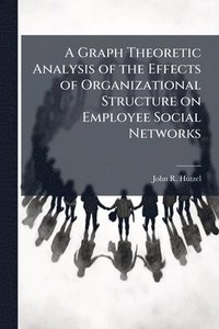 bokomslag A Graph Theoretic Analysis of the Effects of Organizational Structure on Employee Social Networks