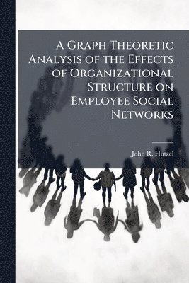 bokomslag A Graph Theoretic Analysis of the Effects of Organizational Structure on Employee Social Networks