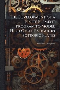 bokomslag The Development of a Finite Element Program to Model High Cycle Fatigue in Isotropic Plates