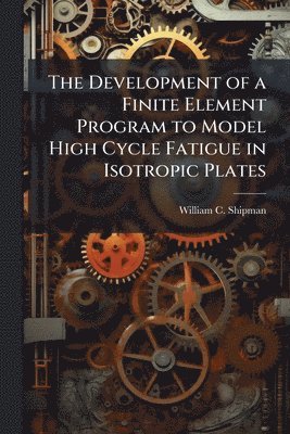 bokomslag The Development of a Finite Element Program to Model High Cycle Fatigue in Isotropic Plates
