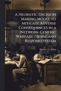 bokomslag A Heuristic Decision Making Model to Mitigate Adverse Consequences in a Network-Centric Warfare / Sense and Respond System