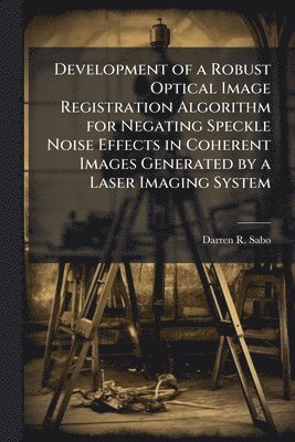 bokomslag Development of a Robust Optical Image Registration Algorithm for Negating Speckle Noise Effects in Coherent Images Generated by a Laser Imaging System