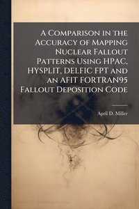 bokomslag A Comparison in the Accuracy of Mapping Nuclear Fallout Patterns Using HPAC, HYSPLIT, DELFIC FPT and an AFIT FORTRAN95 Fallout Deposition Code