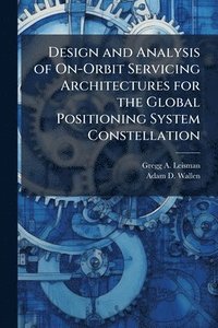 bokomslag Design and Analysis of On-Orbit Servicing Architectures for the Global Positioning System Constellation