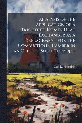 Carl R Hartsfield, Carl R. Hartsfield - Analysis of the Application of a Triggered Isomer Heat Exchanger as a Replacement for the Combustion Chamber in an Off-the-Shelf Turbojet, Häftad