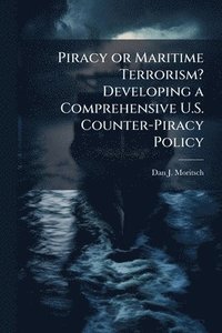 bokomslag Piracy or Maritime Terrorism? Developing a Comprehensive U.S. Counter-Piracy Policy