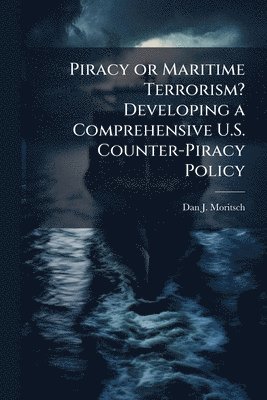 bokomslag Piracy or Maritime Terrorism? Developing a Comprehensive U.S. Counter-Piracy Policy
