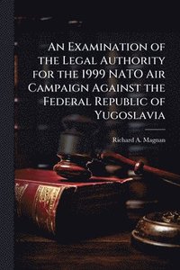 bokomslag Examination of the Legal Authority for the 1999 NATO Air Campaign Against the Federal Republic of Yugoslavia