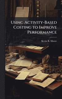 bokomslag Using Activity-Based Costing to Improve Performance