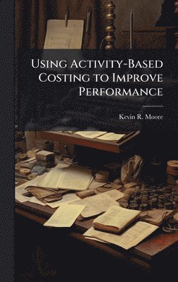 bokomslag Using Activity-Based Costing to Improve Performance