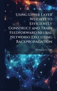 bokomslag Using Upper Layer Weights to Efficiently Construct and Train Feedforward Neural Networks Executing Backpropagation