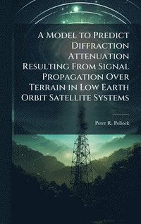 bokomslag A Model to Predict Diffraction Attenuation Resulting From Signal Propagation Over Terrain in Low Earth Orbit Satellite Systems