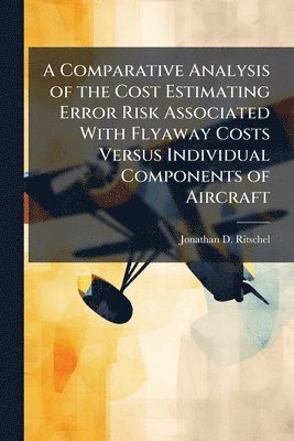 bokomslag A Comparative Analysis of the Cost Estimating Error Risk Associated With Flyaway Costs Versus Individual Components of Aircraft
