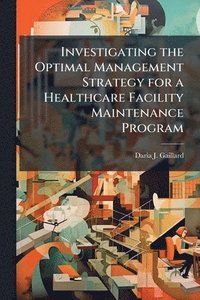 bokomslag Investigating the Optimal Management Strategy for a Healthcare Facility Maintenance Program