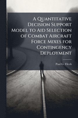 Paul G Filcek, Paul G. Filcek - Quantitative Decision Support Model to Aid Selection of Combat Aircraft Force Mixes for Contingency Deployment, Häftad