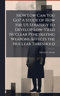 Melvin G Deaile - How Low Can You Go? A Study of How the US Strategy to Develop Low-Yield Nuclear Penetrating Weapons Affects the Nuclear Threshold, Inbunden. Tillgänglighet: Lägg i varukorg