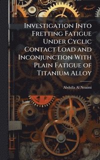 bokomslag Investigation Into Fretting Fatigue Under Cyclic Contact Load and Inconjunction With Plain Fatigue of Titanium Alloy