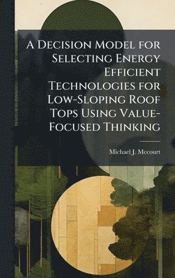 Michael J McCourt, Michael J. McCourt, Michael J. Mccourt, Michael J Mccourt - Decision Model for Selecting Energy Efficient Technologies for Low-Sloping Roof Tops Using Value-Focused Thinking, Inbunden
