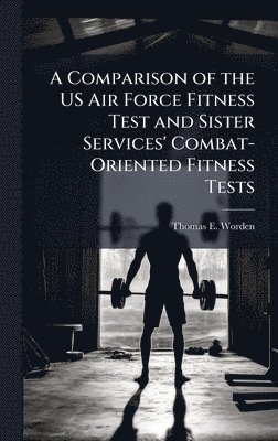 bokomslag A Comparison of the US Air Force Fitness Test and Sister Services' Combat-Oriented Fitness Tests