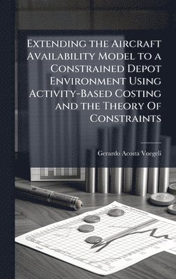 bokomslag Extending the Aircraft Availability Model to a Constrained Depot Environment Using Activity-Based Costing and the Theory Of Constraints