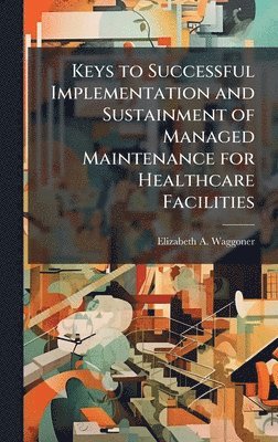 bokomslag Keys to Successful Implementation and Sustainment of Managed Maintenance for Healthcare Facilities