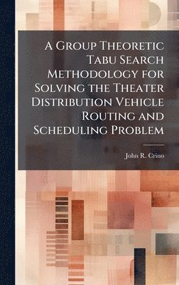 John R Crino, John R. Crino - Group Theoretic Tabu Search Methodology for Solving the Theater Distribution Vehicle Routing and Scheduling Problem, Inbunden