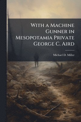 With a Machine Gunner in Mesopotamia Private George C. Aird