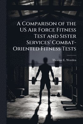 bokomslag A Comparison of the US Air Force Fitness Test and Sister Services' Combat-Oriented Fitness Tests