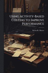 bokomslag Using Activity-Based Costing to Improve Performance