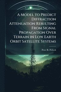 bokomslag A Model to Predict Diffraction Attenuation Resulting From Signal Propagation Over Terrain in Low Earth Orbit Satellite Systems