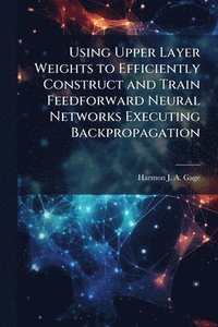 bokomslag Using Upper Layer Weights to Efficiently Construct and Train Feedforward Neural Networks Executing Backpropagation