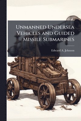 Edward A Johnson - Unmanned Undersea Vehicles and Guided Missile Submarines, Häftad