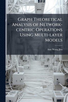 bokomslag Graph Theoretical Analysis of Network-centric Operations Using Multi-layer Models
