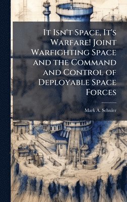 Mark A Schuler, Mark A. Schuler - It Isn't Space, It's Warfare! Joint Warfighting Space and the Command and Control of Deployable Space Forces, Inbunden
