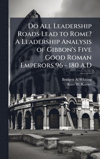 bokomslag Do All Leadership Roads Lead to Rome? A Leadership Analysis of Gibbon's Five Good Roman Emperors 96 - 180 A.D