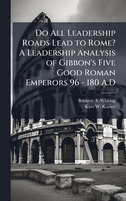 bokomslag Do All Leadership Roads Lead to Rome? A Leadership Analysis of Gibbon's Five Good Roman Emperors 96 - 180 A.D